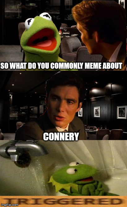 Inception Kermit | SO WHAT DO YOU COMMONLY MEME ABOUT; CONNERY | image tagged in inception kermit | made w/ Imgflip meme maker
