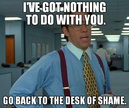 That Would Be Great | I'VE GOT NOTHING TO DO WITH YOU. GO BACK TO THE DESK OF SHAME. | image tagged in memes,that would be great | made w/ Imgflip meme maker