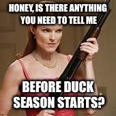 angry young woman | HONEY, IS THERE ANYTHING YOU NEED TO TELL ME; BEFORE DUCK SEASON STARTS? | image tagged in angry young woman | made w/ Imgflip meme maker