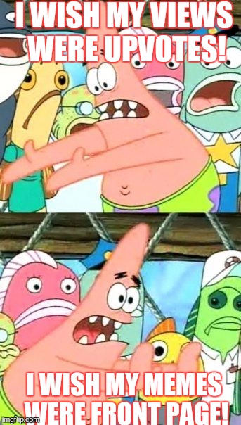 I've seen memes with more than 600,000 views, has there ever been a meme with so many upvotes if not let this one be the first:) | I WISH MY VIEWS WERE UPVOTES! I WISH MY MEMES WERE FRONT PAGE! | image tagged in memes,put it somewhere else patrick | made w/ Imgflip meme maker