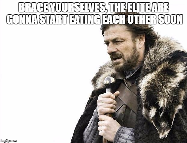 Fixing to get messy, me thinks | BRACE YOURSELVES, THE ELITE ARE GONNA START EATING EACH OTHER SOON | image tagged in memes,brace yourselves x is coming | made w/ Imgflip meme maker