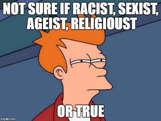 Futurama Fry | NOT SURE IF RACIST, SEXIST, AGEIST, RELIGIOUST; OR TRUE | image tagged in memes,futurama fry | made w/ Imgflip meme maker
