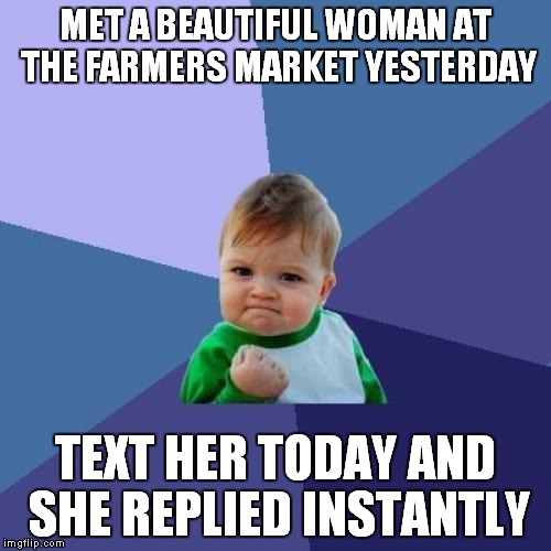 Yes, no awkward waiting for a reply! | MET A BEAUTIFUL WOMAN AT THE FARMERS MARKET YESTERDAY; TEXT HER TODAY AND SHE REPLIED INSTANTLY | image tagged in memes,success kid | made w/ Imgflip meme maker