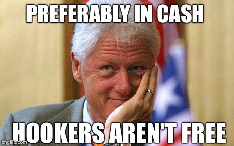 Bill Clinton | PREFERABLY IN CASH HOOKERS AREN'T FREE | image tagged in bill clinton | made w/ Imgflip meme maker