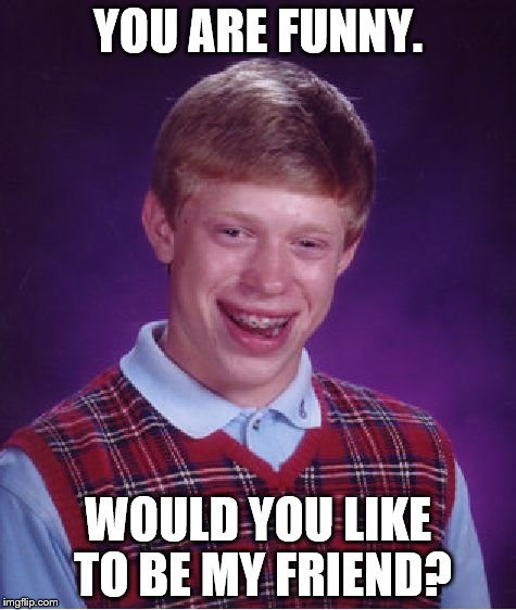 Bad Luck Brian Meme | YOU ARE FUNNY. WOULD YOU LIKE TO BE MY FRIEND? | image tagged in memes,bad luck brian | made w/ Imgflip meme maker
