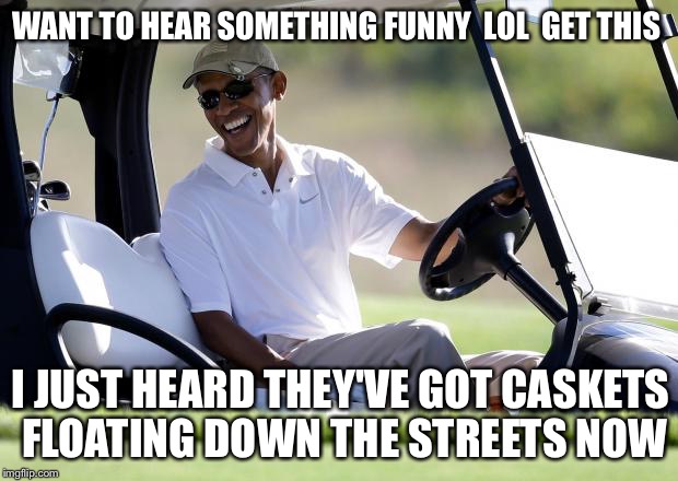 Let's HOPE for CHANGE in today's weather forecast so all that rain stays over there |  WANT TO HEAR SOMETHING FUNNY  LOL  GET THIS; I JUST HEARD THEY'VE GOT CASKETS FLOATING DOWN THE STREETS NOW | image tagged in obama golf,louisiana,flood,casket,golfing,barack obama | made w/ Imgflip meme maker