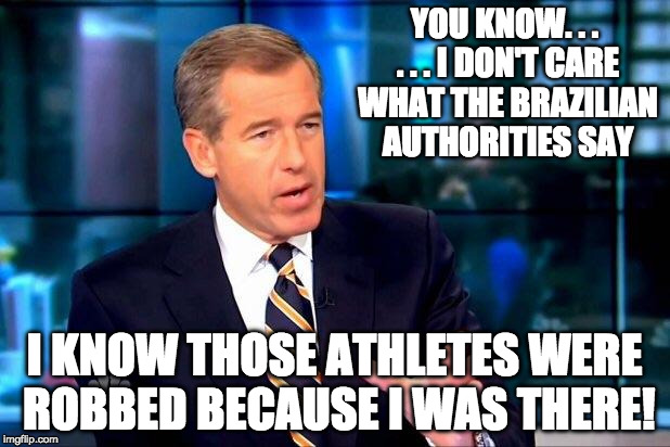 Brian Williams Was There | YOU KNOW. . . . . . I DON'T CARE WHAT THE BRAZILIAN AUTHORITIES SAY; I KNOW THOSE ATHLETES WERE ROBBED BECAUSE I WAS THERE! | image tagged in memes,brian williams was there 2 | made w/ Imgflip meme maker