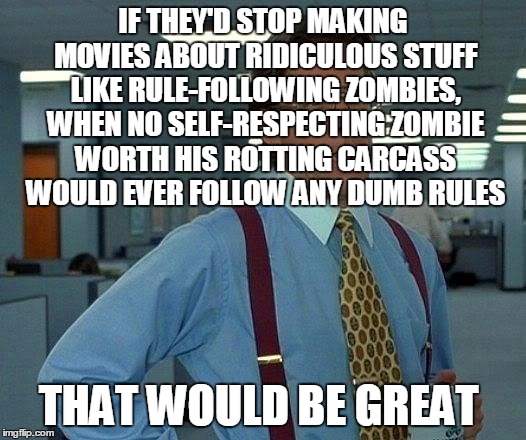 That Would Be Great Meme | IF THEY'D STOP MAKING MOVIES ABOUT RIDICULOUS STUFF LIKE RULE-FOLLOWING ZOMBIES, WHEN NO SELF-RESPECTING ZOMBIE WORTH HIS ROTTING CARCASS WO | image tagged in memes,that would be great | made w/ Imgflip meme maker