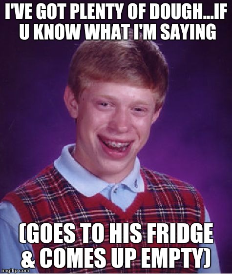 Bad Luck Brian Meme | I'VE GOT PLENTY OF DOUGH...IF U KNOW WHAT I'M SAYING (GOES TO HIS FRIDGE & COMES UP EMPTY) | image tagged in memes,bad luck brian | made w/ Imgflip meme maker