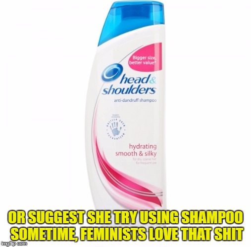 OR SUGGEST SHE TRY USING SHAMPOO SOMETIME, FEMINISTS LOVE THAT SHIT | made w/ Imgflip meme maker