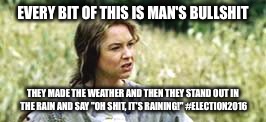 EVERY BIT OF THIS IS MAN'S BULLSHIT; THEY MADE THE WEATHER AND THEN THEY STAND OUT IN THE RAIN AND SAY "OH SHIT, IT'S RAINING!"
#ELECTION2016 | image tagged in election 2016 | made w/ Imgflip meme maker