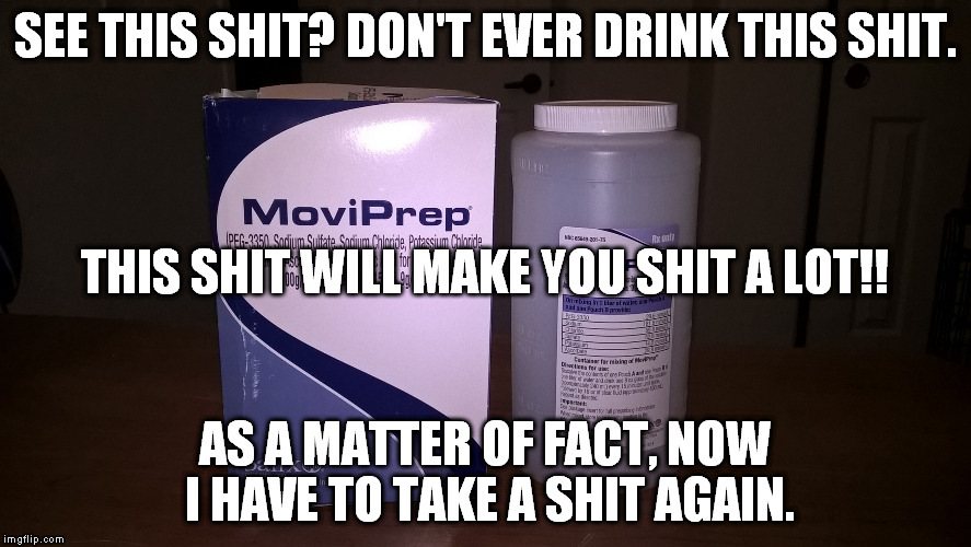 OMG! This is the worst prep for a colonoscopy.  | SEE THIS SHIT? DON'T EVER DRINK THIS SHIT. THIS SHIT WILL MAKE YOU SHIT A LOT!! AS A MATTER OF FACT, NOW I HAVE TO TAKE A SHIT AGAIN. | image tagged in funny,lol,toilet humor,hilarious,omg funny | made w/ Imgflip meme maker