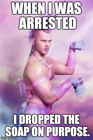 Don't drop the so- Come on man! This is the fifth time today! | WHEN I WAS ARRESTED; I DROPPED THE SOAP ON PURPOSE. | image tagged in gay unicorn,don't drop the soap,memes,funny | made w/ Imgflip meme maker