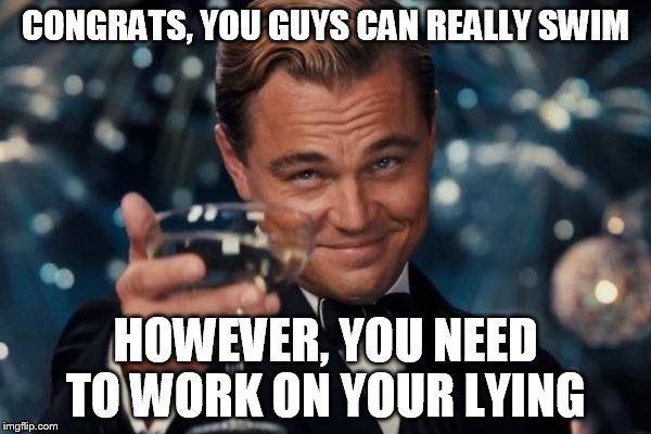 Leonardo Dicaprio Cheers | CONGRATS, YOU GUYS CAN REALLY SWIM; HOWEVER, YOU NEED TO WORK ON YOUR LYING | image tagged in memes,leonardo dicaprio cheers | made w/ Imgflip meme maker