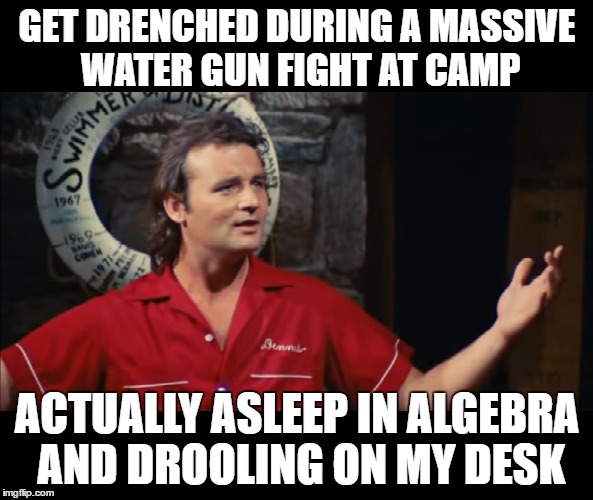 Summer Camp Problems Bill Murray | GET DRENCHED DURING A MASSIVE WATER GUN FIGHT AT CAMP; ACTUALLY ASLEEP IN ALGEBRA AND DROOLING ON MY DESK | image tagged in summer camp problems bill murray | made w/ Imgflip meme maker
