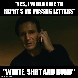 Liam Neeson Taken | ''YES, I WULD LIKE TO REPRT S ME MISSNG LETTERS''; ''WHITE, SHRT AND RUND'' | image tagged in memes,liam neeson taken | made w/ Imgflip meme maker