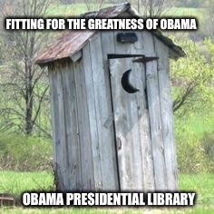 Outhouse | FITTING FOR THE GREATNESS OF OBAMA; OBAMA PRESIDENTIAL LIBRARY | image tagged in outhouse | made w/ Imgflip meme maker