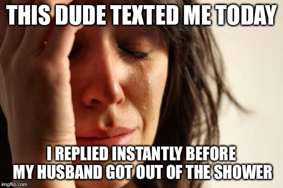 First World Problems Meme | THIS DUDE TEXTED ME TODAY I REPLIED INSTANTLY BEFORE MY HUSBAND GOT OUT OF THE SHOWER | image tagged in memes,first world problems | made w/ Imgflip meme maker