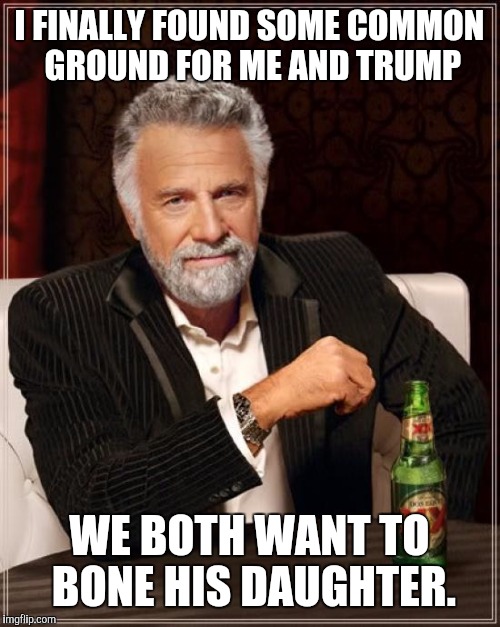 Other than that: Nada! | I FINALLY FOUND SOME COMMON GROUND FOR ME AND TRUMP; WE BOTH WANT TO BONE HIS DAUGHTER. | image tagged in memes,the most interesting man in the world,trump | made w/ Imgflip meme maker
