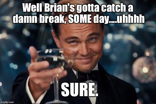 Leonardo Dicaprio Cheers Meme | Well Brian's gotta catch a damn break, SOME day....uhhhh SURE. | image tagged in memes,leonardo dicaprio cheers | made w/ Imgflip meme maker