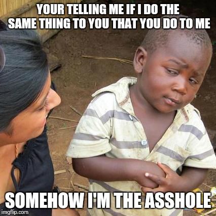 Third World Skeptical Kid Meme | YOUR TELLING ME IF I DO THE SAME THING TO YOU THAT YOU DO TO ME; SOMEHOW I'M THE ASSHOLE | image tagged in memes,third world skeptical kid | made w/ Imgflip meme maker