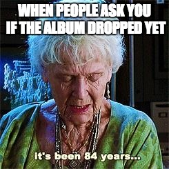 It's been 84 years | WHEN PEOPLE ASK YOU IF THE ALBUM DROPPED YET | image tagged in it's been 84 years | made w/ Imgflip meme maker