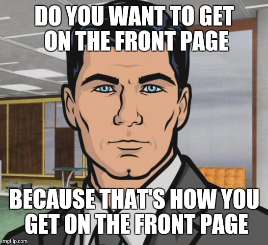 Archer Meme | DO YOU WANT TO GET ON THE FRONT PAGE; BECAUSE THAT'S HOW YOU GET ON THE FRONT PAGE | image tagged in memes,archer | made w/ Imgflip meme maker