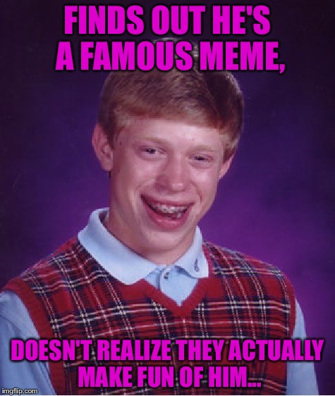 I feel sry for this girl I mean guy.. | FINDS OUT HE'S A FAMOUS MEME, DOESN'T REALIZE THEY ACTUALLY MAKE FUN OF HIM... | image tagged in memes,bad luck brian | made w/ Imgflip meme maker