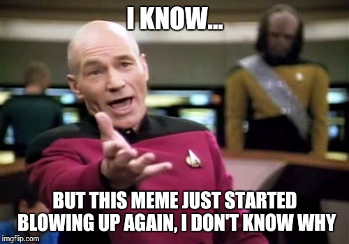 I KNOW... BUT THIS MEME JUST STARTED BLOWING UP AGAIN, I DON'T KNOW WHY | image tagged in memes,picard wtf | made w/ Imgflip meme maker
