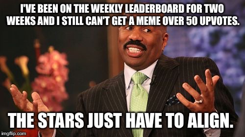 Steve Harvey Meme | I'VE BEEN ON THE WEEKLY LEADERBOARD FOR TWO WEEKS AND I STILL CAN'T GET A MEME OVER 50 UPVOTES. THE STARS JUST HAVE TO ALIGN. | image tagged in memes,steve harvey | made w/ Imgflip meme maker