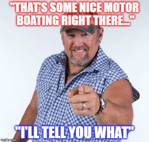 Larry the Cable Guy | "THAT'S SOME NICE MOTOR BOATING RIGHT THERE..."; "I'LL TELL YOU WHAT" | image tagged in larry the cable guy | made w/ Imgflip meme maker