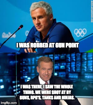 Robbed in Rio | I WAS ROBBED AT GUN POINT; I WAS THERE, I SAW THE WHOLE THING. WE WERE SHOT AT BY GUNS, RPG'S, TANKS AND NINJAS. | image tagged in ryan lochte,brian williams was there,rio,2016 olympics | made w/ Imgflip meme maker