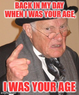 Back In My Day | BACK IN MY DAY WHEN I WAS YOUR AGE, I WAS YOUR AGE | image tagged in memes,back in my day | made w/ Imgflip meme maker