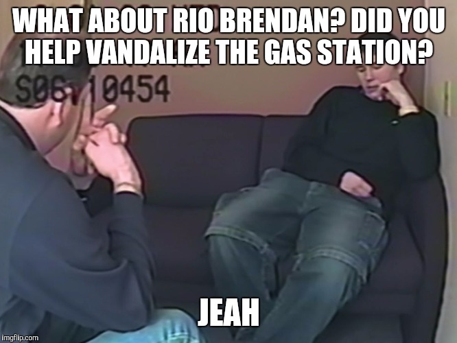 Making a Murderer  | WHAT ABOUT RIO BRENDAN? DID YOU HELP VANDALIZE THE GAS STATION? JEAH | image tagged in making a murderer,funny | made w/ Imgflip meme maker