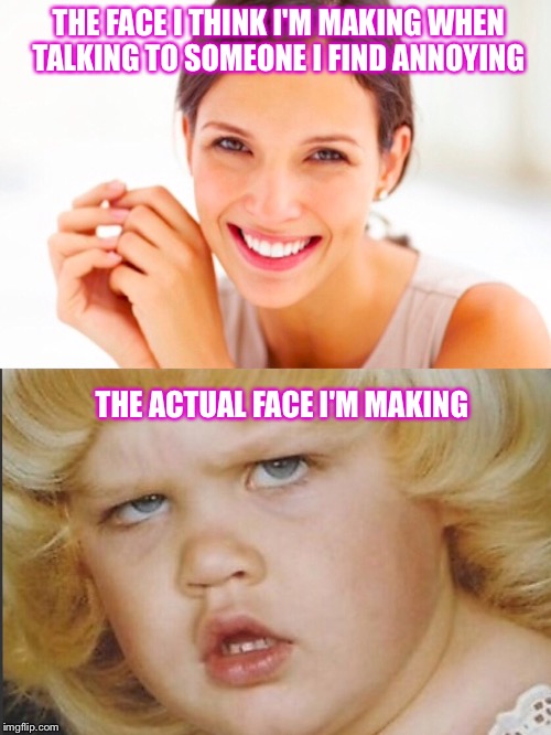 THE FACE I THINK I'M MAKING WHEN TALKING TO SOMEONE I FIND ANNOYING; THE ACTUAL FACE I'M MAKING | image tagged in smize | made w/ Imgflip meme maker