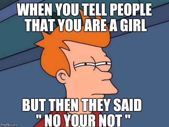 Futurama Fry Meme | WHEN YOU TELL PEOPLE THAT YOU ARE A GIRL BUT THEN THEY SAID " NO YOUR NOT " | image tagged in memes,futurama fry | made w/ Imgflip meme maker