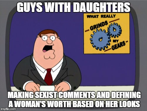 Peter Griffin News | GUYS WITH DAUGHTERS; MAKING SEXIST COMMENTS AND DEFINING A WOMAN'S WORTH BASED ON HER LOOKS | image tagged in memes,peter griffin news | made w/ Imgflip meme maker