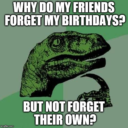 Philosoraptor | WHY DO MY FRIENDS FORGET MY BIRTHDAYS? BUT NOT FORGET THEIR OWN? | image tagged in memes,philosoraptor | made w/ Imgflip meme maker