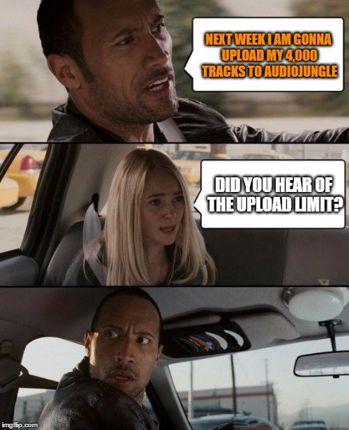 The Rock Driving Meme | NEXT WEEK I AM GONNA UPLOAD MY 4,000 TRACKS TO AUDIOJUNGLE; DID YOU HEAR OF THE UPLOAD LIMIT? | image tagged in memes,the rock driving | made w/ Imgflip meme maker