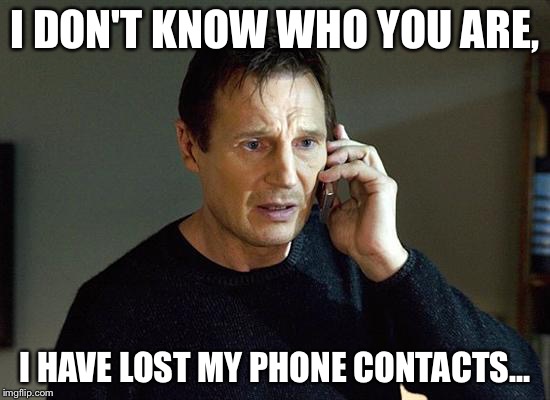 Liam Neeson Taken 2 Meme | I DON'T KNOW WHO YOU ARE, I HAVE LOST MY PHONE CONTACTS... | image tagged in memes,liam neeson taken 2 | made w/ Imgflip meme maker
