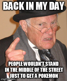 Back In My Day Meme | BACK IN MY DAY PEOPLE WOULDN'T STAND IN THE MIDDLE OF THE STREET JUST TO GET A POKEMON | image tagged in memes,back in my day | made w/ Imgflip meme maker