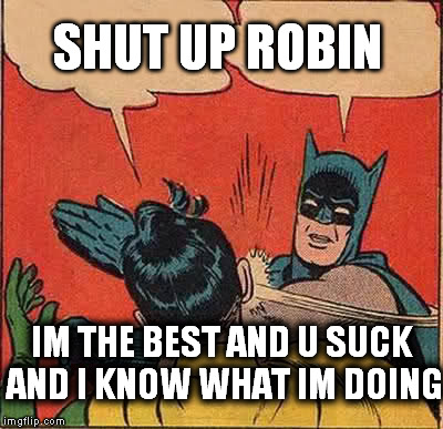 Batman Slapping Robin Meme | SHUT UP ROBIN; IM THE BEST AND U SUCK AND I KNOW WHAT IM DOING | image tagged in memes,batman slapping robin | made w/ Imgflip meme maker