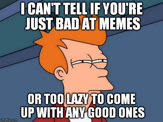 Futurama Fry Meme | I CAN'T TELL IF YOU'RE JUST BAD AT MEMES; OR TOO LAZY TO COME UP WITH ANY GOOD ONES | image tagged in memes,futurama fry | made w/ Imgflip meme maker