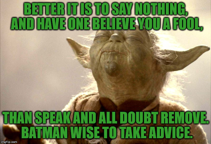 BETTER IT IS TO SAY NOTHING, AND HAVE ONE BELIEVE YOU A FOOL, THAN SPEAK AND ALL DOUBT REMOVE. BATMAN WISE TO TAKE ADVICE. | image tagged in yoda is very pleased | made w/ Imgflip meme maker