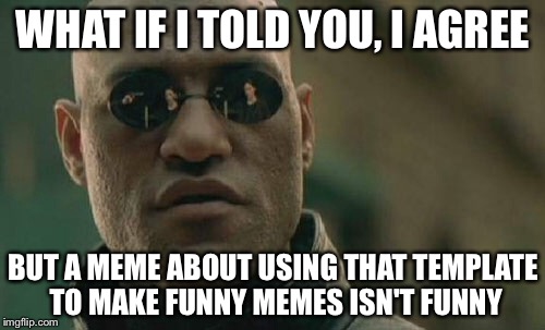 Matrix Morpheus Meme | WHAT IF I TOLD YOU, I AGREE BUT A MEME ABOUT USING THAT TEMPLATE TO MAKE FUNNY MEMES ISN'T FUNNY | image tagged in memes,matrix morpheus | made w/ Imgflip meme maker