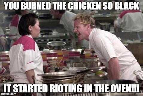 Angry Chef Gordon Ramsay | YOU BURNED THE CHICKEN SO BLACK; IT STARTED RIOTING IN THE OVEN!!! | image tagged in memes,angry chef gordon ramsay,riots,black,chicken | made w/ Imgflip meme maker