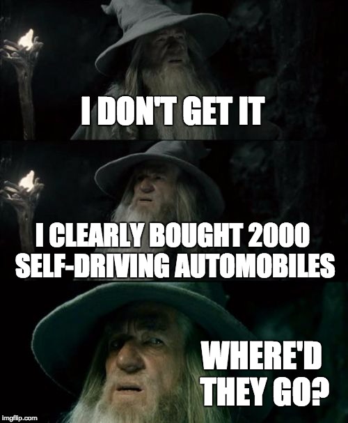 Where'd they go | I DON'T GET IT; I CLEARLY BOUGHT 2000 SELF-DRIVING AUTOMOBILES; WHERE'D THEY GO? | image tagged in memes,confused gandalf | made w/ Imgflip meme maker