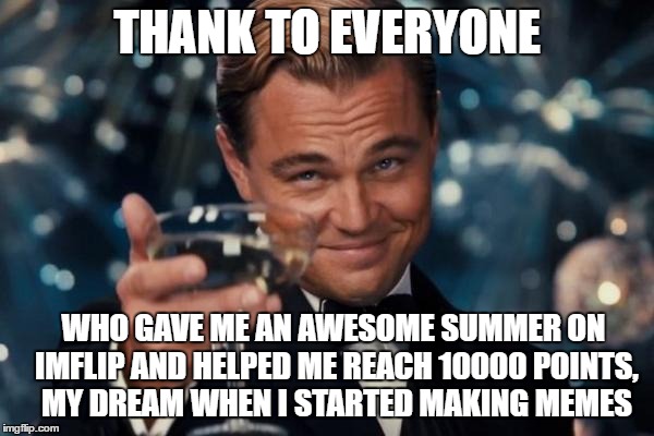 Leonardo Dicaprio Cheers Meme | THANK TO EVERYONE; WHO GAVE ME AN AWESOME SUMMER ON IMFLIP AND HELPED ME REACH 10000 POINTS, MY DREAM WHEN I STARTED MAKING MEMES | image tagged in memes,leonardo dicaprio cheers | made w/ Imgflip meme maker