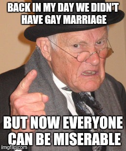 Back In My Day Meme | BACK IN MY DAY WE DIDN'T HAVE GAY MARRIAGE; BUT NOW EVERYONE CAN BE MISERABLE | image tagged in memes,back in my day | made w/ Imgflip meme maker
