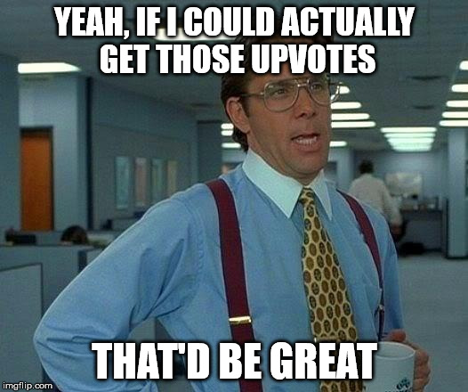 That Would Be Great Meme | YEAH, IF I COULD ACTUALLY GET THOSE UPVOTES THAT'D BE GREAT | image tagged in memes,that would be great | made w/ Imgflip meme maker